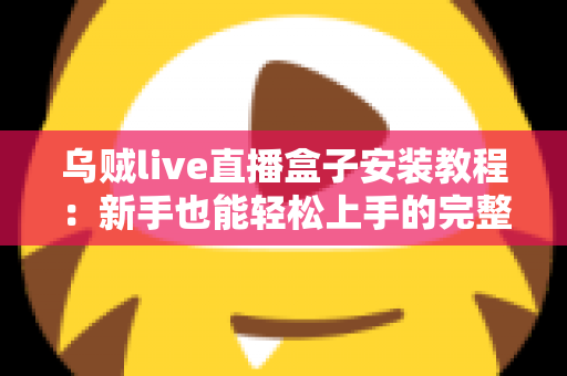 乌贼live直播盒子安装教程：新手也能轻松上手的完整安装指南