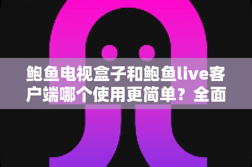 鲍鱼电视盒子和鲍鱼live客户端哪个使用更简单?全面对比评测帮你轻松做出选择 鲍鱼电视盒子和鲍鱼live客户端哪个使用更简单?全面对比评测帮你轻松做出选择