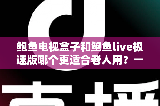 鲍鱼电视盒子和鲍鱼live极速版哪个更适合老人用?一篇讲透的选购对比指南 鲍鱼电视盒子和鲍鱼live极速版哪个更适合老人用?一篇讲透的选购对比指南