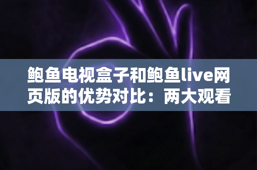 鲍鱼电视盒子和鲍鱼live网页版的优势对比:两大观看方式怎么选?最全解析帮你一次看懂 鲍鱼电视盒子和鲍鱼live网页版的优势对比:两大观看方式怎么选?最全解析帮你一次看懂