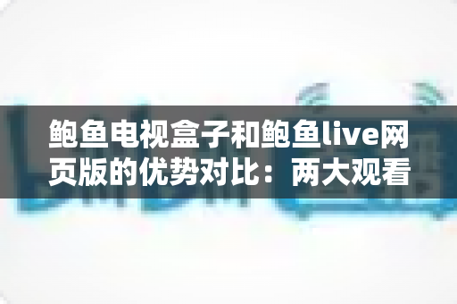 鲍鱼电视盒子和鲍鱼live网页版的优势对比：两大观看方式怎么选？最全解析帮你一次看懂