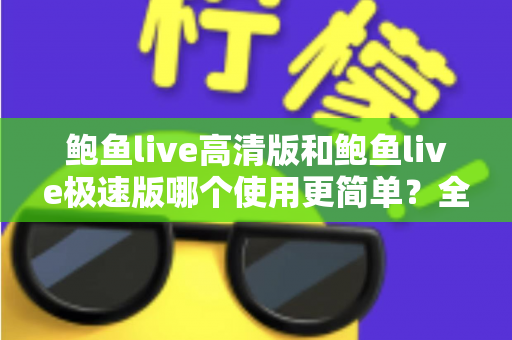 鲍鱼live高清版和鲍鱼live极速版哪个使用更简单？全方位易用性对比评测帮你一次选对