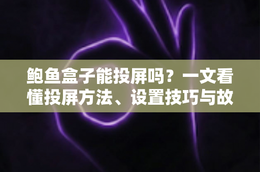 鲍鱼盒子能投屏吗？一文看懂投屏方法、设置技巧与故障排查全攻略