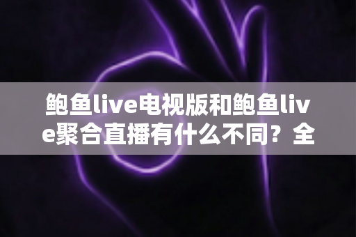 鲍鱼live电视版和鲍鱼live聚合直播有什么不同？全方位对比解析助你选对版本