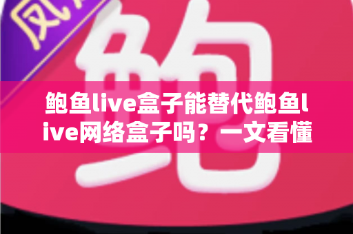 鲍鱼live盒子能替代鲍鱼live网络盒子吗?一文看懂两者区别与选择建议 鲍鱼live盒子能替代鲍鱼live网络盒子吗?一文看懂两者区别与选择建议