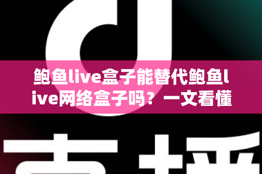鲍鱼live盒子能替代鲍鱼live网络盒子吗？一文看懂两者区别与选择建议
