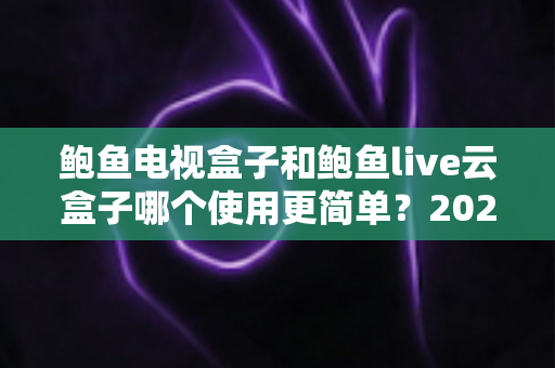 鲍鱼电视盒子和鲍鱼live云盒子哪个使用更简单？2025最全上手体验对比指南