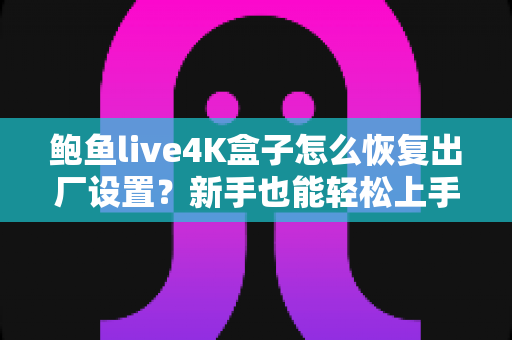 鲍鱼live4K盒子怎么恢复出厂设置？新手也能轻松上手的完整教程与FAQ指南