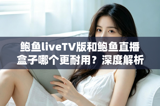 鲍鱼liveTV版和鲍鱼直播盒子哪个更耐用?深度解析两种观看方案的寿命与维护全攻略 鲍鱼liveTV版和鲍鱼直播盒子哪个更耐用?深度解析两种观看方案的寿命与维护全攻略
