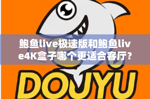 鲍鱼live极速版和鲍鱼live4K盒子哪个更适合客厅？全面深度对比与选购指南