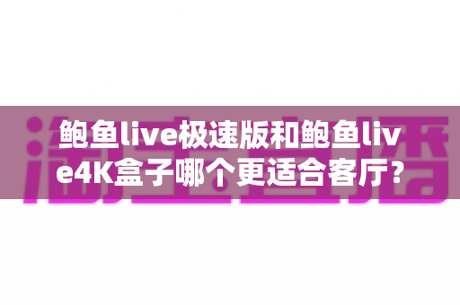 鲍鱼live极速版和鲍鱼live4K盒子哪个更适合客厅？全面深度对比与选购指南