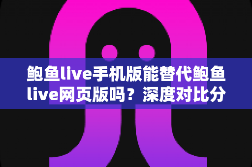 鲍鱼live手机版能替代鲍鱼live网页版吗？深度对比分析移动端与网页端的真实使用体验