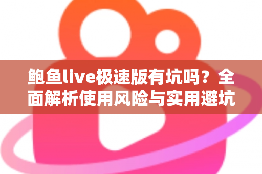 鲍鱼live极速版有坑吗？全面解析使用风险与实用避坑指南