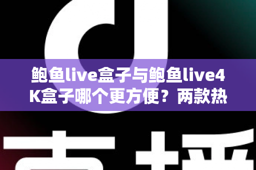 鲍鱼live盒子与鲍鱼live4K盒子哪个更方便？两款热门电视盒子从安装到维护的全维度对比指南