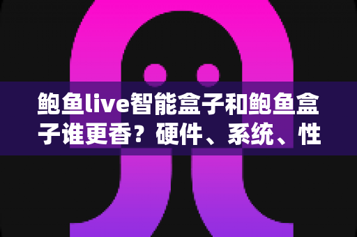 鲍鱼live智能盒子和鲍鱼盒子谁更香？硬件、系统、性价比全维度对比，看完再买不踩坑