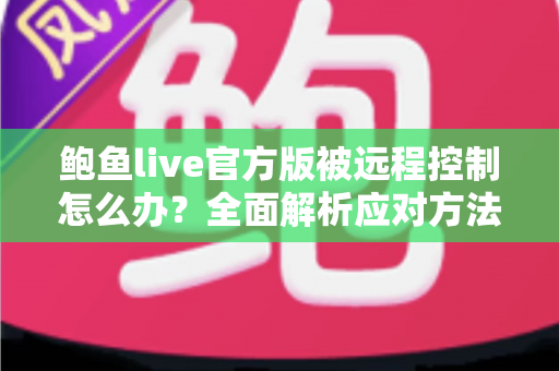 鲍鱼live官方版被远程控制怎么办？全面解析应对方法与安全防护完整指南