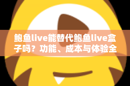 鲍鱼live能替代鲍鱼live盒子吗？功能、成本与体验全方位对比解析