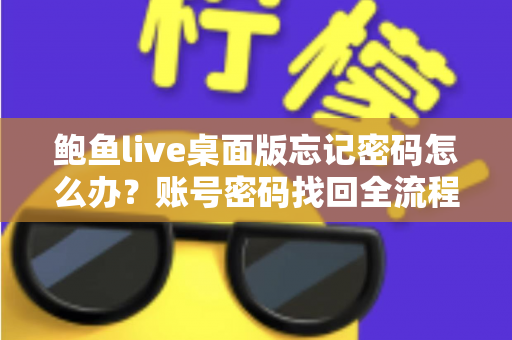 鲍鱼live桌面版忘记密码怎么办?账号密码找回全流程与安全防护实用指南 鲍鱼live桌面版忘记密码怎么办?账号密码找回全流程与安全防护实用指南