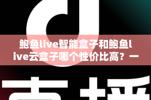 鲍鱼live智能盒子和鲍鱼live云盒子哪个性价比高？一文看懂选购门道