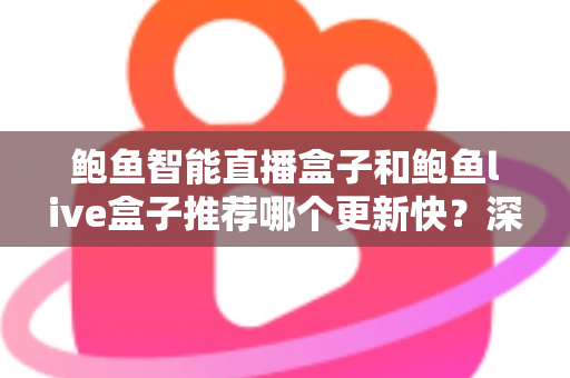 鲍鱼智能直播盒子和鲍鱼live盒子推荐哪个更新快？深度对比与选购全攻略