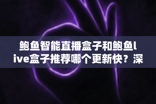 鲍鱼智能直播盒子和鲍鱼live盒子推荐哪个更新快？深度对比与选购全攻略