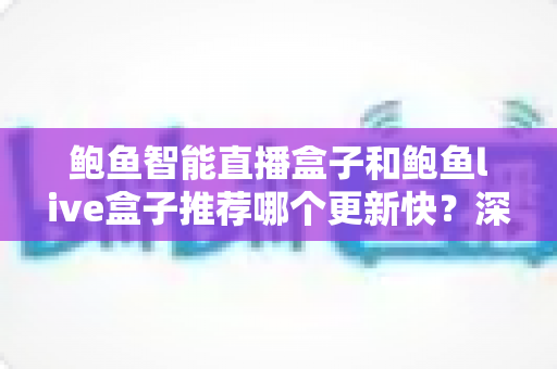 鲍鱼智能直播盒子和鲍鱼live盒子推荐哪个更新快？深度对比与选购全攻略