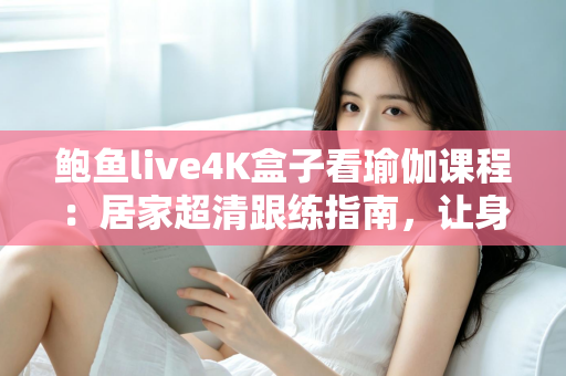 鲍鱼live4K盒子看瑜伽课程：居家超清跟练指南，让身心在大屏画质中彻底放松