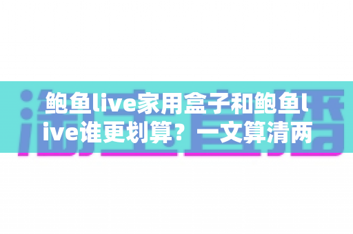 鲍鱼live家用盒子和鲍鱼live谁更划算？一文算清两种方案的真实成本与最佳选择