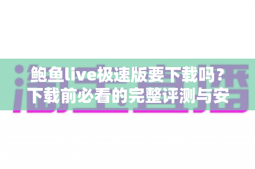 鲍鱼live极速版要下载吗？下载前必看的完整评测与安全指南