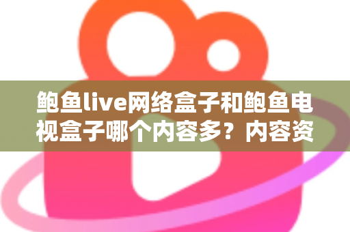 鲍鱼live网络盒子和鲍鱼电视盒子哪个内容多？内容资源深度对比与选购避坑指南