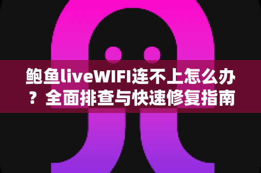 鲍鱼liveWIFI连不上怎么办？全面排查与快速修复指南，助你秒速恢复畅快观看体验
