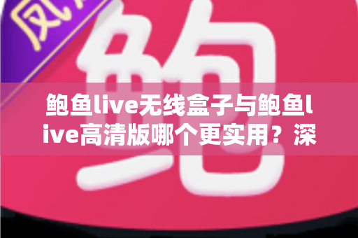 鲍鱼live无线盒子与鲍鱼live高清版哪个更实用？深度对比评测帮你选出最适合的一款