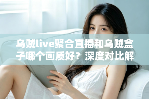 乌贼live聚合直播和乌贼盒子哪个画质好?深度对比解析帮你选出最佳观看方案 乌贼live聚合直播和乌贼盒子哪个画质好?深度对比解析帮你选出最佳观看方案
