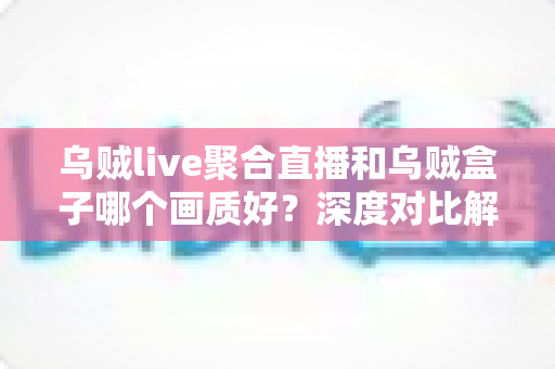 乌贼live聚合直播和乌贼盒子哪个画质好?深度对比解析帮你选出最佳观看方案 乌贼live聚合直播和乌贼盒子哪个画质好?深度对比解析帮你选出最佳观看方案