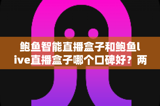 鲍鱼智能直播盒子和鲍鱼live直播盒子哪个口碑好？两款热门直播设备真实口碑深度对比与选购指南