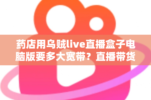 药店用乌贼live直播盒子电脑版要多大宽带?直播带货网络配置全攻略 药店用乌贼live直播盒子电脑版要多大宽带?直播带货网络配置全攻略