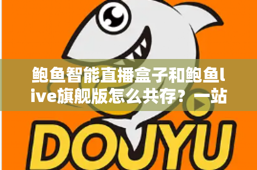 鲍鱼智能直播盒子和鲍鱼live旗舰版怎么共存？一站式双版本安装使用全攻略