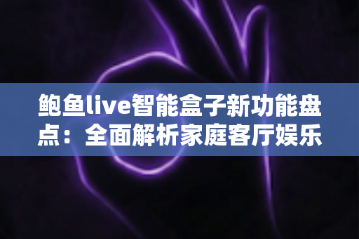 鲍鱼live智能盒子新功能盘点：全面解析家庭客厅娱乐的升级利器