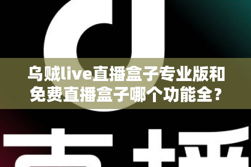 乌贼live直播盒子专业版和免费直播盒子哪个功能全?深度对比帮你选对版本 乌贼live直播盒子专业版和免费直播盒子哪个功能全?深度对比帮你选对版本