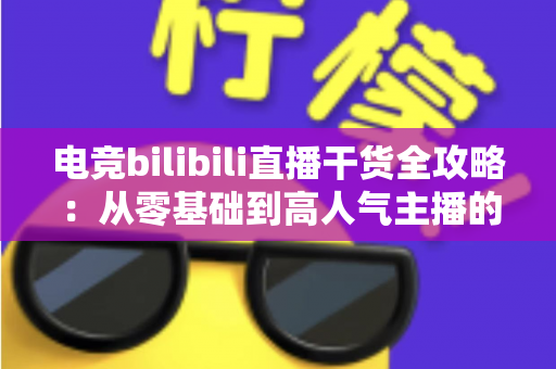 电竞bilibili直播干货全攻略：从零基础到高人气主播的实战进阶指南