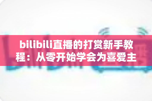 bilibili直播的打赏新手教程：从零开始学会为喜爱主播应援的完整指南