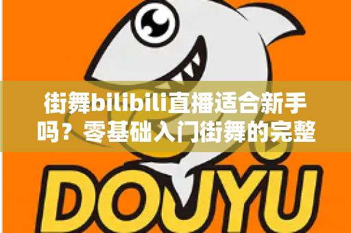 街舞bilibili直播适合新手吗？零基础入门街舞的完整指南与实用建议