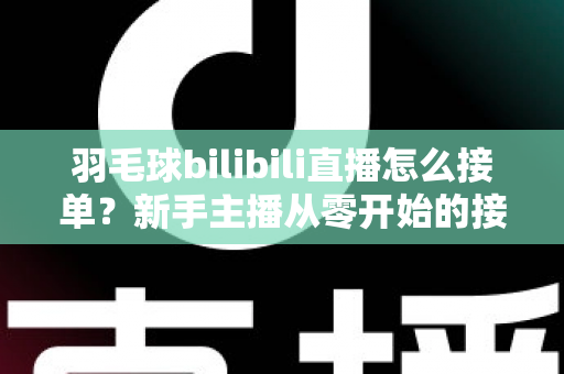 羽毛球bilibili直播怎么接单？新手主播从零开始的接单变现全攻略
