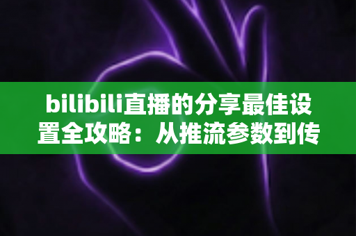 bilibili直播的分享最佳设置全攻略:从推流参数到传播技巧的一站式优化指南 bilibili直播的分享最佳设置全攻略:从推流参数到传播技巧的一站式优化指南