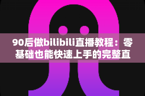 90后做bilibili直播教程:零基础也能快速上手的完整直播进阶攻略 90后做bilibili直播教程:零基础也能快速上手的完整直播进阶攻略