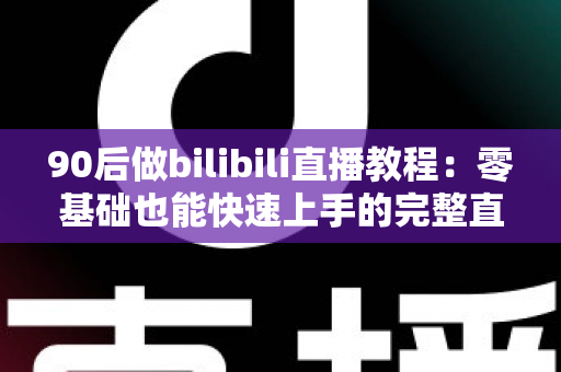 90后做bilibili直播教程：零基础也能快速上手的完整直播进阶攻略