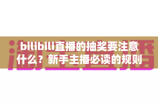 bilibili直播的抽奖要注意什么？新手主播必读的规则解读与实战避坑全指南
