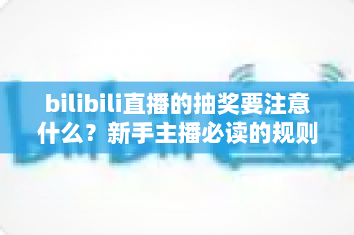 bilibili直播的抽奖要注意什么？新手主播必读的规则解读与实战避坑全指南