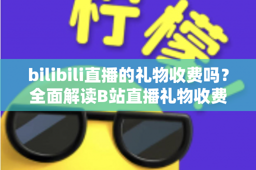 bilibili直播的礼物收费吗？全面解读B站直播礼物收费机制、免费玩法与理性消费指南