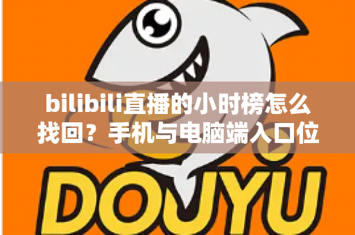 bilibili直播的小时榜怎么找回？手机与电脑端入口位置及分步操作全解析